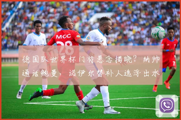 德国队世界杯门将悬念揭晓？纳帅通话鲍曼，诺伊尔替补人选浮出水面