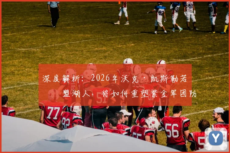 深度解析:2026年沃克·凯斯勒若加盟湖人,将如何重塑紫金军团防守体系?