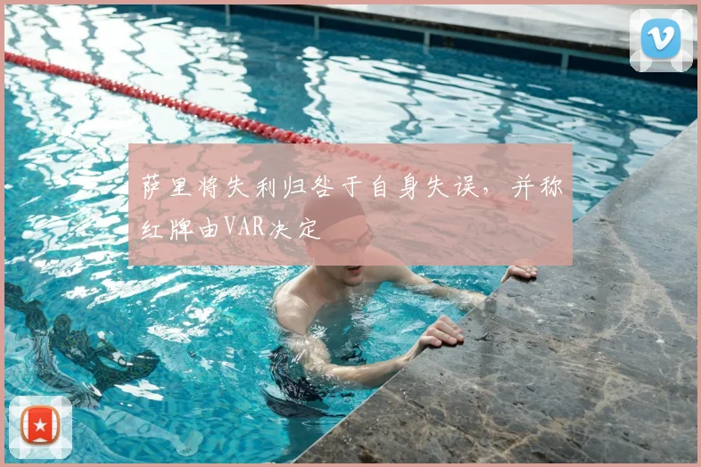 萨里将失利归咎于自身失误,并称红牌由VAR决定