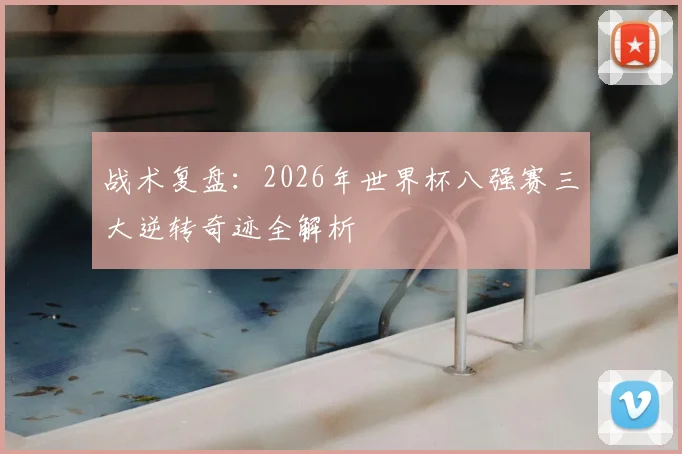 战术复盘：2026年世界杯八强赛三大逆转奇迹全解析