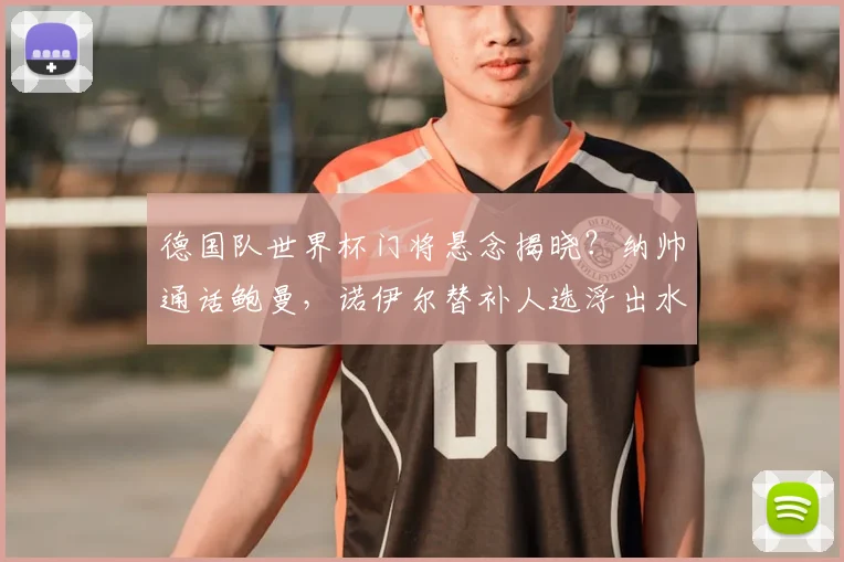 德国队世界杯门将悬念揭晓？纳帅通话鲍曼，诺伊尔替补人选浮出水面