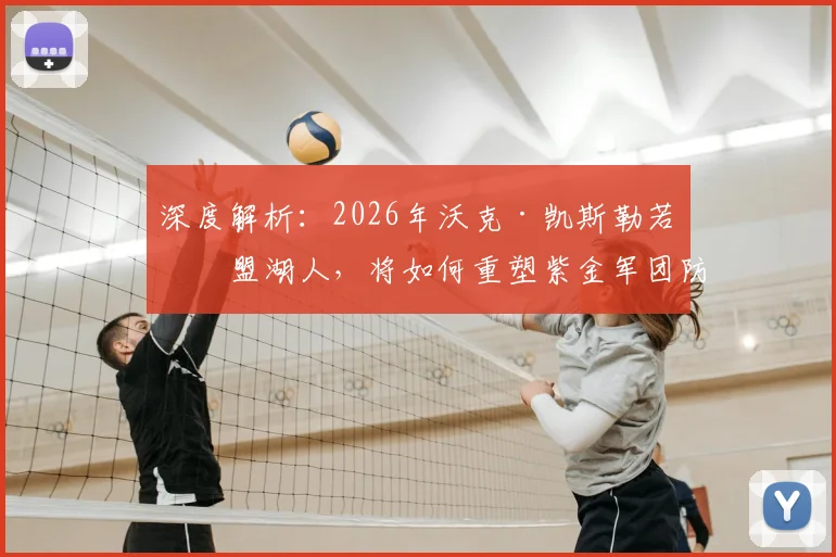 深度解析：2026年沃克·凯斯勒若加盟湖人，将如何重塑紫金军团防守体系？