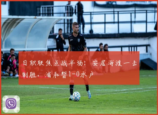 日职联焦点战半场：安居海渡一击制胜，浦和暂1-0水户