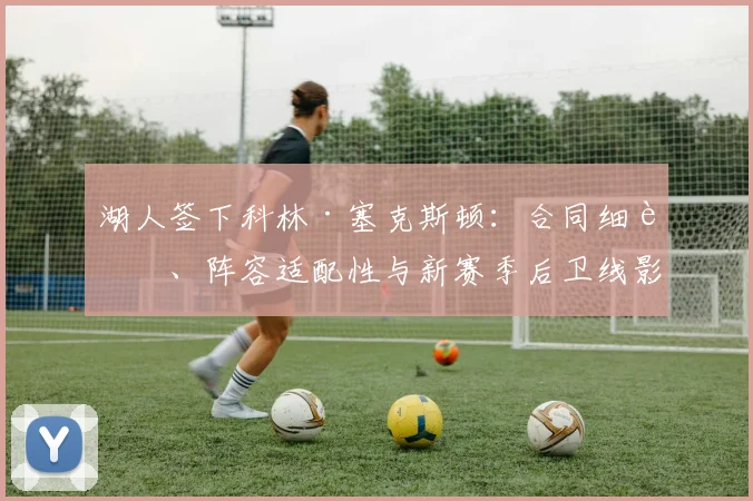 湖人签下科林·塞克斯顿：合同细节、阵容适配性与新赛季后卫线影响分析