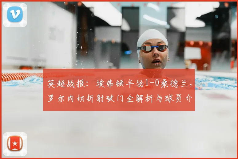 英超战报：埃弗顿半场1-0桑德兰，罗尔内切折射破门全解析与球员介绍