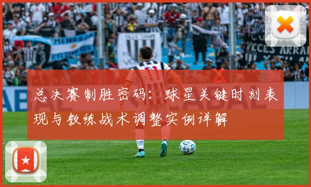 总决赛制胜密码：球星关键时刻表现与教练战术调整实例详解